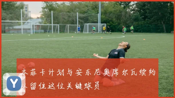 本菲卡计划与安东尼奥席尔瓦续约以留住这位关键球员