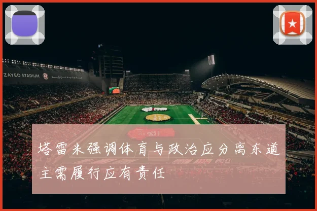 塔雷米强调体育与政治应分离东道主需履行应有责任