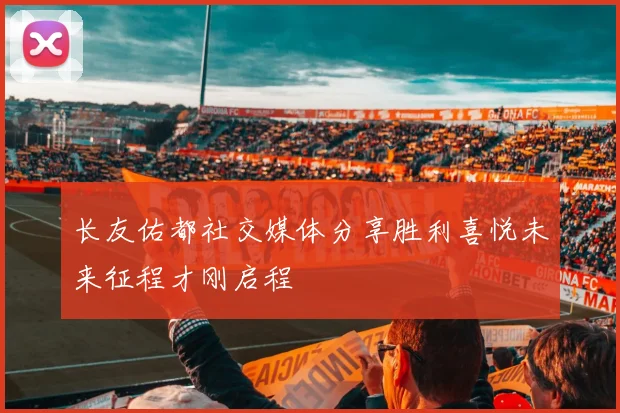 长友佑都社交媒体分享胜利喜悦未来征程才刚启程