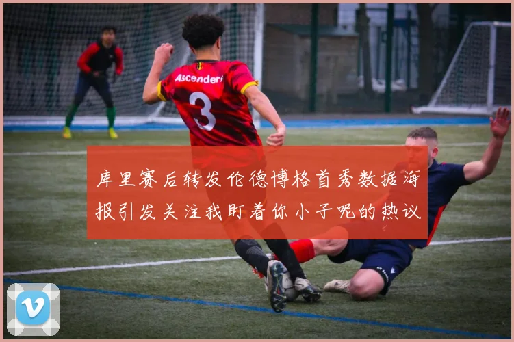 库里赛后转发伦德博格首秀数据海报引发关注我盯着你小子呢的热议