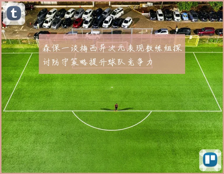 森保一谈梅西异次元表现教练组探讨防守策略提升球队竞争力