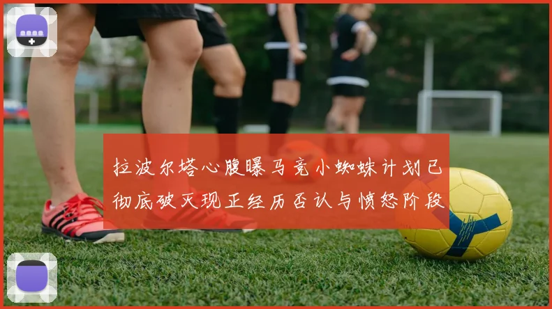 拉波尔塔心腹曝马竞小蜘蛛计划已彻底破灭现正经历否认与愤怒阶段