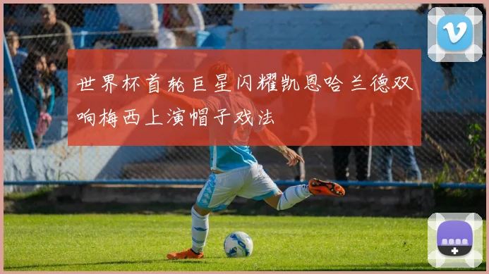 世界杯首轮巨星闪耀凯恩哈兰德双响梅西上演帽子戏法