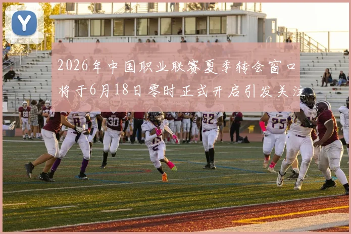 2026年中国职业联赛夏季转会窗口将于6月18日零时正式开启引发关注