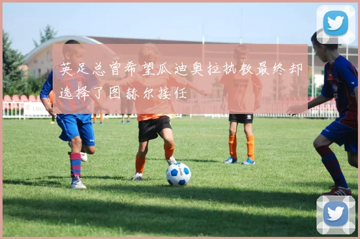 英足总曾希望瓜迪奥拉执教最终却选择了图赫尔接任