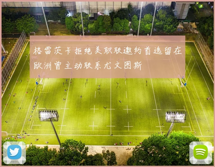 格雷茨卡拒绝美职联邀约首选留在欧洲曾主动联系尤文图斯