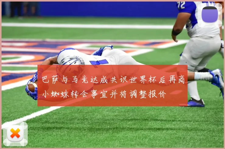 巴萨与马竞达成共识世界杯后再商小蜘蛛转会事宜并将调整报价