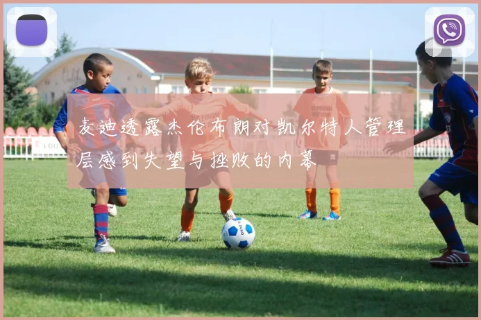 麦迪透露杰伦布朗对凯尔特人管理层感到失望与挫败的内幕