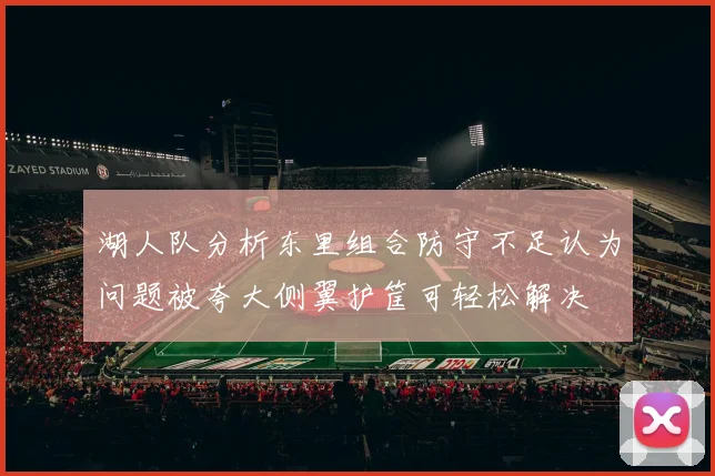 湖人队分析东里组合防守不足认为问题被夸大侧翼护筐可轻松解决