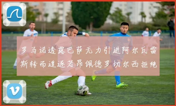 罗马诺透露巴萨无力引进阿尔瓦雷斯转而追逐若昂佩德罗切尔西拒绝放人