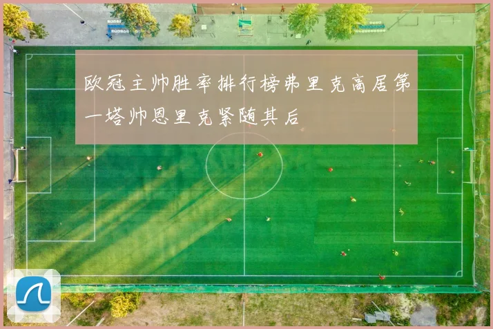 欧冠主帅胜率排行榜弗里克高居第一塔帅恩里克紧随其后